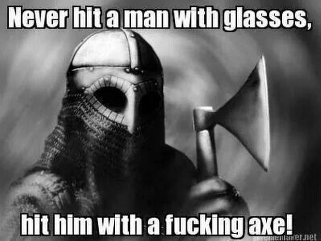 never hit a man with glasses hit him with a fucking axe